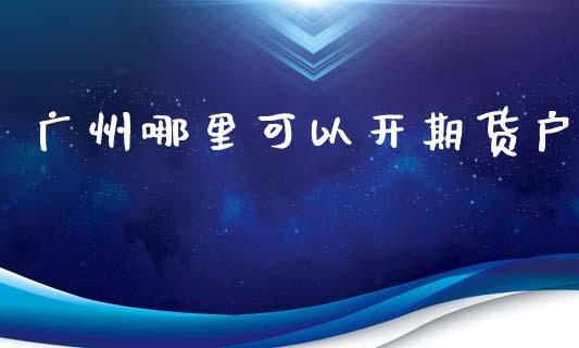 广州哪里可以开期货户_https://www.yunyouns.com_期货行情_第1张