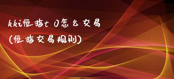 kki恒指t 0怎么交易(恒指交易规则)_https://www.yunyouns.com_期货行情_第1张