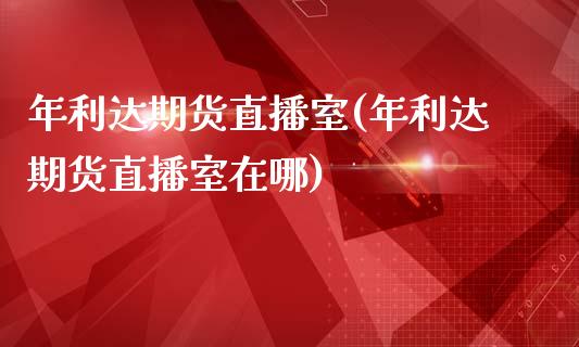 年利达期货直播室(年利达期货直播室在哪)_https://www.yunyouns.com_股指期货_第1张