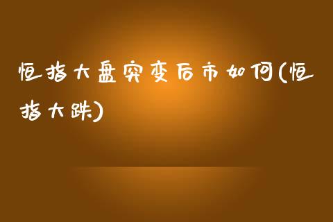 恒指大盘突变后市如何(恒指大跌)_https://www.yunyouns.com_恒生指数_第1张