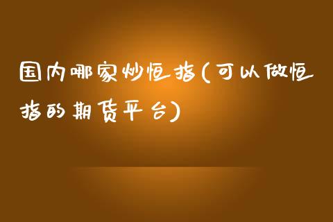 国内哪家炒恒指(可以做恒指的期货平台)_https://www.yunyouns.com_期货直播_第1张