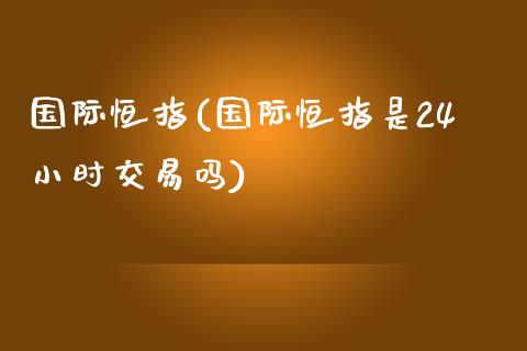 国际恒指(国际恒指是24小时交易吗)_https://www.yunyouns.com_期货直播_第1张