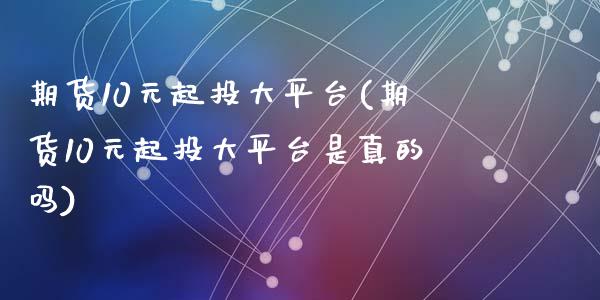 期货10元起投大平台(期货10元起投大平台是真的吗)_https://www.yunyouns.com_股指期货_第1张