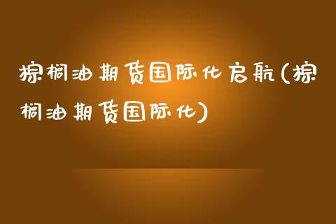 棕榈油期货国际化启航(棕榈油期货国际化)_https://www.yunyouns.com_期货直播_第1张