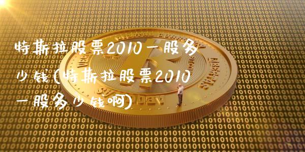 特斯拉股票2010一股多少钱(特斯拉股票2010一股多少钱啊)_https://www.yunyouns.com_期货直播_第1张