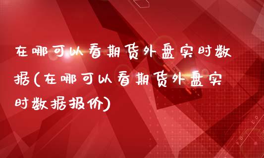 在哪可以看期货外盘实时数据(在哪可以看期货外盘实时数据报价)_https://www.yunyouns.com_股指期货_第1张