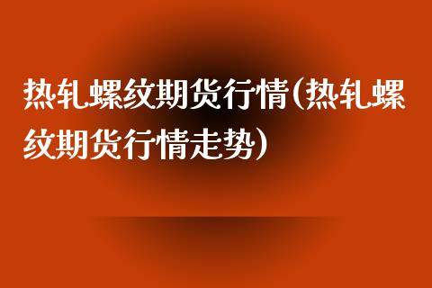 热轧螺纹期货行情(热轧螺纹期货行情走势)_https://www.yunyouns.com_期货直播_第1张