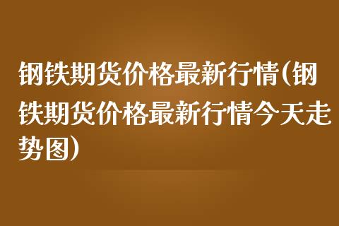 钢铁期货价格最新行情(钢铁期货价格最新行情今天走势图)_https://www.yunyouns.com_期货行情_第1张