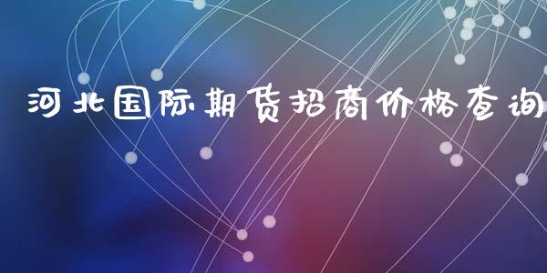 河北国际期货招商价格查询_https://www.yunyouns.com_恒生指数_第1张