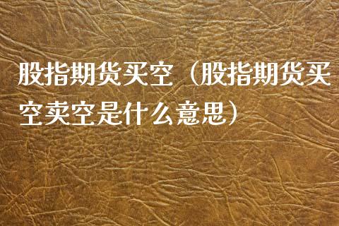 股指期货买空（股指期货买空卖空是什么意思）_https://www.yunyouns.com_恒生指数_第1张