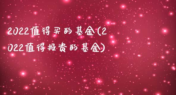 2022值得买的基金(2022值得投资的基金)_https://www.yunyouns.com_期货行情_第1张