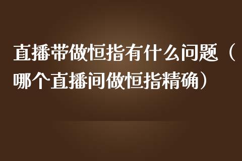 直播带做恒指有什么问题（哪个直播间做恒指精确）_https://www.yunyouns.com_期货行情_第1张