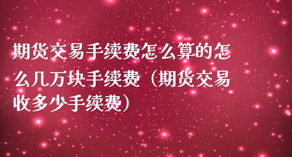 期货交易手续费怎么算的怎么几万块手续费（期货交易收多少手续费）_https://www.yunyouns.com_股指期货_第1张