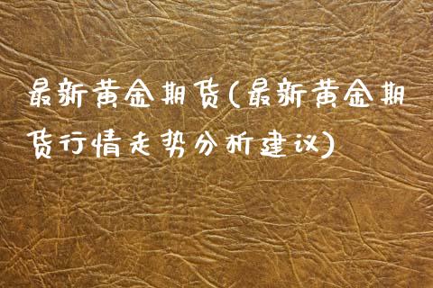 最新黄金期货(最新黄金期货行情走势分析建议)_https://www.yunyouns.com_期货行情_第1张