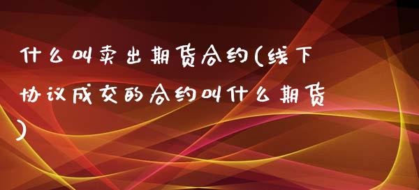 什么叫卖出期货合约(线下协议成交的合约叫什么期货)_https://www.yunyouns.com_期货行情_第1张