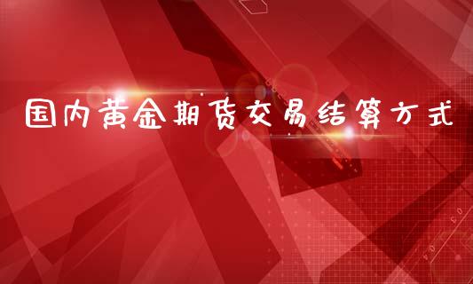 国内黄金期货交易结算方式_https://www.yunyouns.com_股指期货_第1张