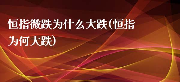 恒指微跌为什么大跌(恒指为何大跌)_https://www.yunyouns.com_股指期货_第1张