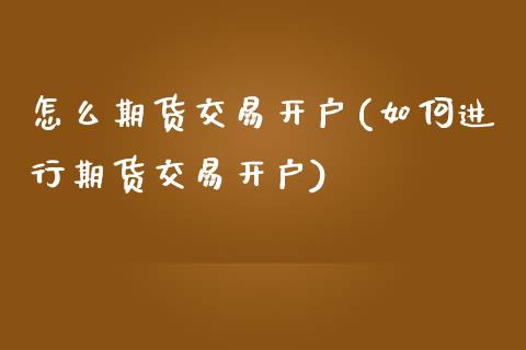 怎么期货交易开户(如何进行期货交易开户)_https://www.yunyouns.com_期货行情_第1张