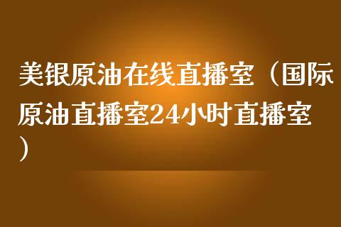 美银原油在线直播室（国际原油直播室24小时直播室）_https://www.yunyouns.com_期货行情_第1张