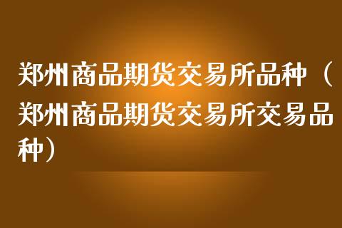 郑州商品期货交易所品种（郑州商品期货交易所交易品种）_https://www.yunyouns.com_期货行情_第1张