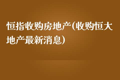 恒指收购房地产(收购恒大地产最新消息)_https://www.yunyouns.com_期货行情_第1张