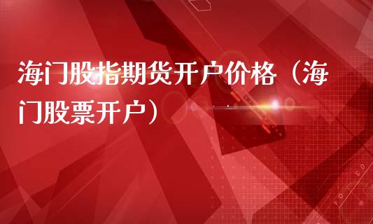 海门股指期货开户价格（海门股票开户）_https://www.yunyouns.com_期货行情_第1张