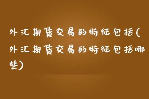 外汇期货交易的特征包括(外汇期货交易的特征包括哪些)_https://www.yunyouns.com_恒生指数_第1张