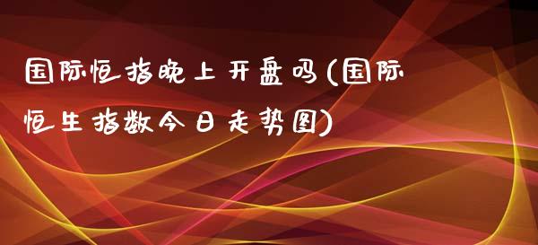 国际恒指晚上开盘吗(国际恒生指数今日走势图)_https://www.yunyouns.com_期货直播_第1张