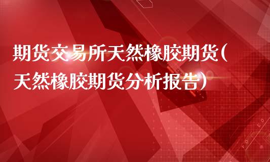 期货交易所天然橡胶期货(天然橡胶期货分析报告)_https://www.yunyouns.com_恒生指数_第1张