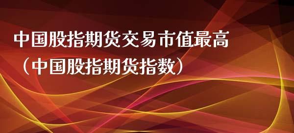 中国股指期货交易市值最高（中国股指期货指数）_https://www.yunyouns.com_期货行情_第1张