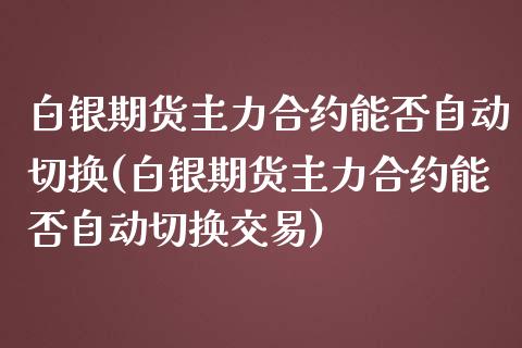 白银期货主力合约能否自动切换(白银期货主力合约能否自动切换交易)_https://www.yunyouns.com_恒生指数_第1张