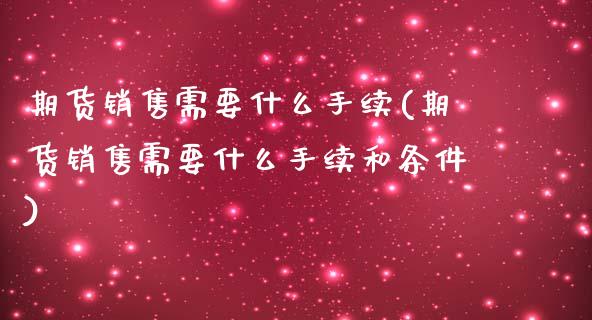 期货销售需要什么手续(期货销售需要什么手续和条件)_https://www.yunyouns.com_期货直播_第1张