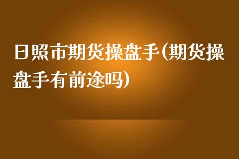 日照市期货操盘手(期货操盘手有前途吗)_https://www.yunyouns.com_股指期货_第1张