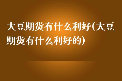 大豆期货有什么利好(大豆期货有什么利好的)_https://www.yunyouns.com_期货行情_第1张