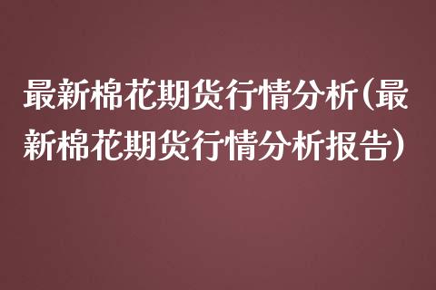 最新棉花期货行情分析(最新棉花期货行情分析报告)_https://www.yunyouns.com_期货行情_第1张