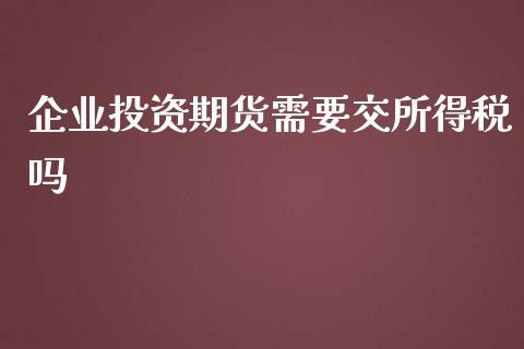 企业投资期货需要交所得税吗_https://www.yunyouns.com_期货行情_第1张