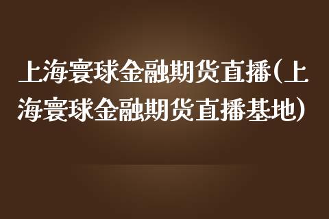 上海寰球金融期货直播(上海寰球金融期货直播基地)_https://www.yunyouns.com_期货直播_第1张