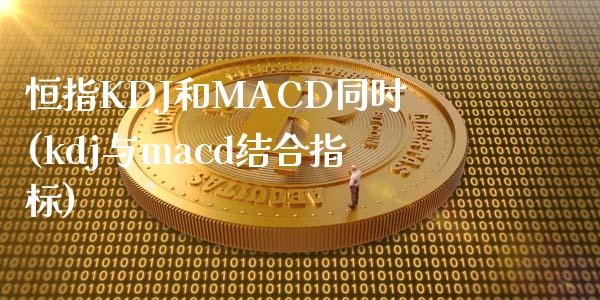 恒指KDJ和MACD同时(kdj与macd结合指标)_https://www.yunyouns.com_期货直播_第1张