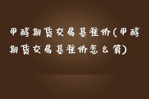 甲醇期货交易基准价(甲醇期货交易基准价怎么算)_https://www.yunyouns.com_股指期货_第1张