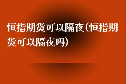 恒指期货可以隔夜(恒指期货可以隔夜吗)_https://www.yunyouns.com_期货直播_第1张