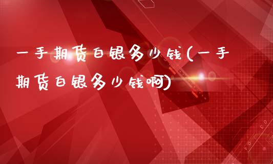 一手期货白银多少钱(一手期货白银多少钱啊)_https://www.yunyouns.com_恒生指数_第1张