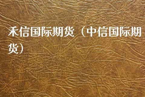 禾信国际期货（中信国际期货）_https://www.yunyouns.com_期货行情_第1张