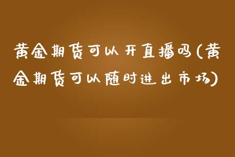 黄金期货可以开直播吗(黄金期货可以随时进出市场)_https://www.yunyouns.com_期货直播_第1张