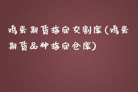 鸡蛋期货指定交割库(鸡蛋期货品种指定仓库)_https://www.yunyouns.com_期货行情_第1张