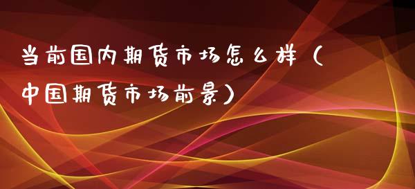 当前国内期货市场怎么样（中国期货市场前景）_https://www.yunyouns.com_期货行情_第1张