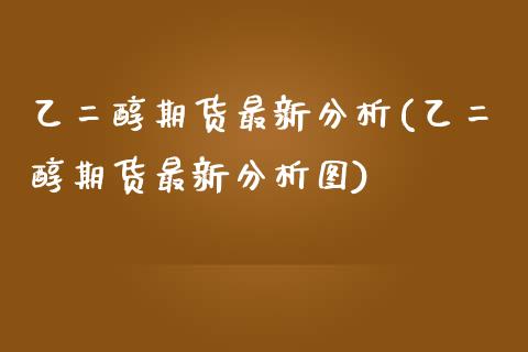 乙二醇期货最新分析(乙二醇期货最新分析图)_https://www.yunyouns.com_期货直播_第1张