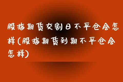 股指期货交割日不平仓会怎样(股指期货到期不平仓会怎样)_https://www.yunyouns.com_股指期货_第1张