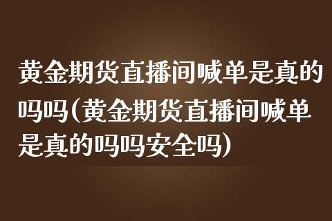 黄金期货直播间喊单是真的吗吗(黄金期货直播间喊单是真的吗吗安全吗)_https://www.yunyouns.com_股指期货_第1张