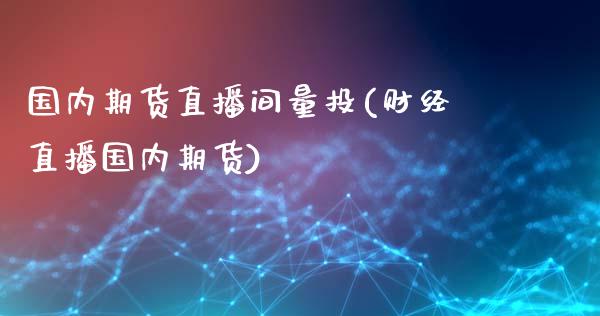 国内期货直播间量投(财经直播国内期货)_https://www.yunyouns.com_期货行情_第1张