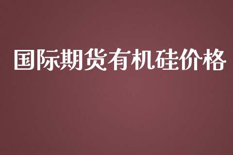 国际期货有机硅价格_https://www.yunyouns.com_期货行情_第1张